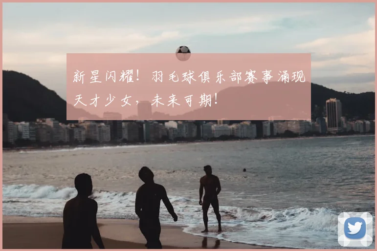 新星闪耀!羽毛球俱乐部赛事涌现天才少女,未来可期!
