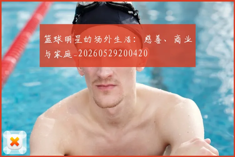 篮球明星的场外生活:慈善、商业与家庭_20260529200420