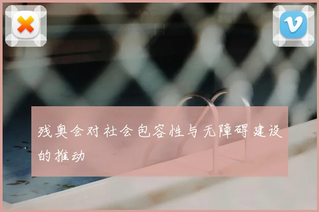 残奥会对社会包容性与无障碍建设的推动