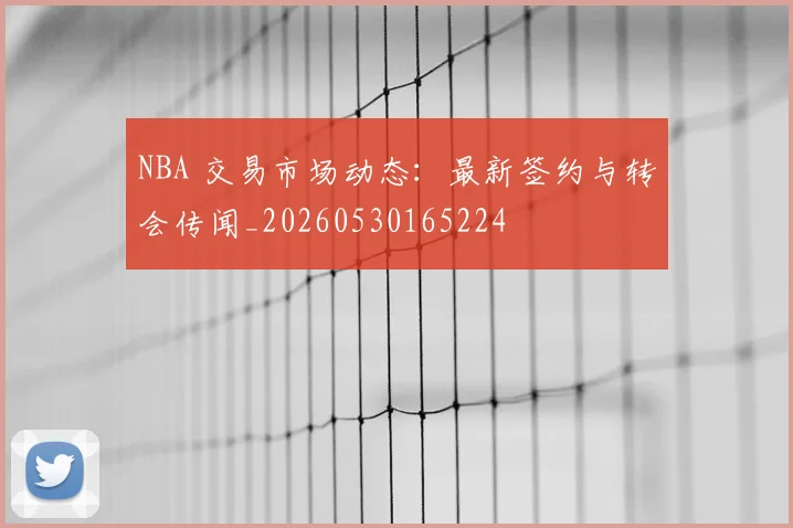 NBA 交易市场动态:最新签约与转会传闻_20260530165224