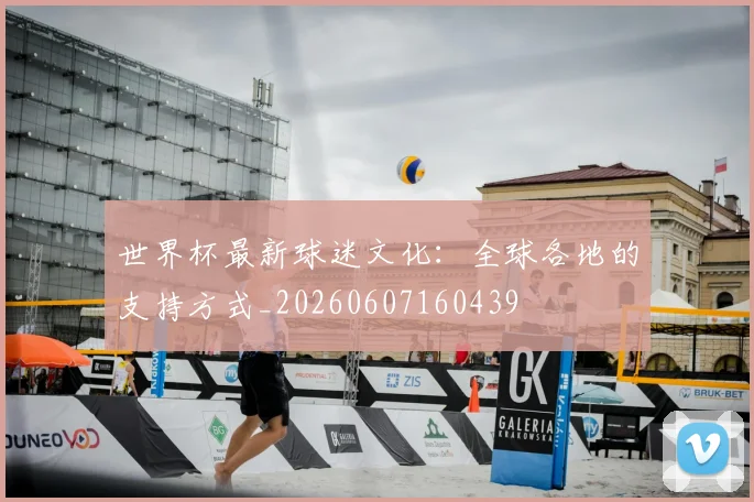 世界杯最新球迷文化：全球各地的支持方式_20260607160439