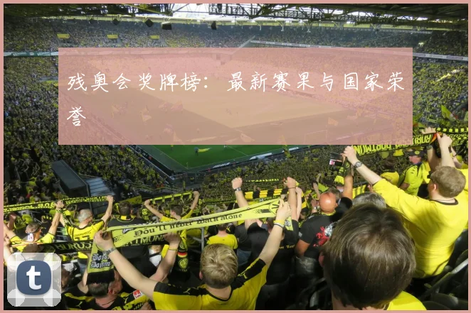 残奥会奖牌榜:最新赛果与国家荣誉