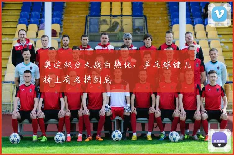 奥运积分大战白热化,乒乓球健儿榜上有名拼到底