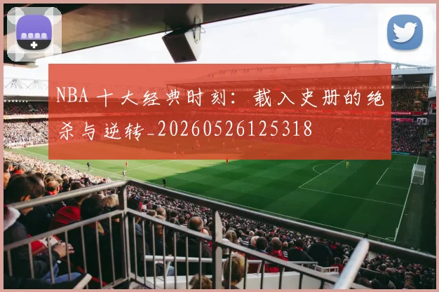 NBA 十大经典时刻：载入史册的绝杀与逆转_20260526125318