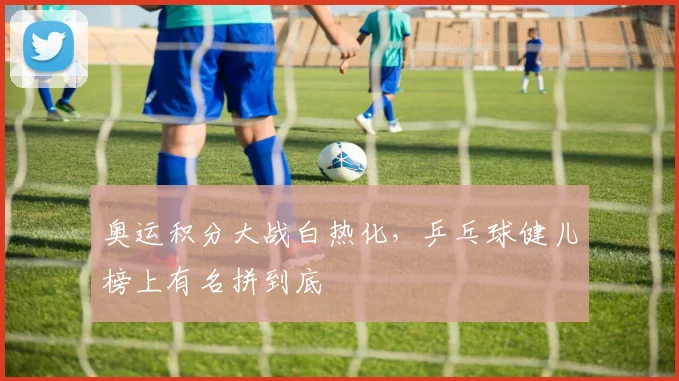 奥运积分大战白热化，乒乓球健儿榜上有名拼到底