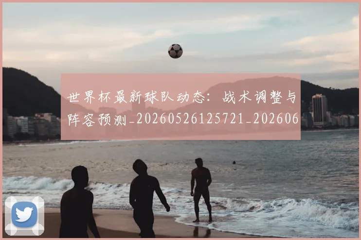 世界杯最新球队动态:战术调整与阵容预测_20260526125721_20260607160440