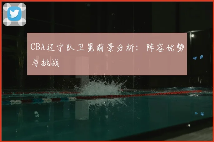 CBA辽宁队卫冕前景分析:阵容优势与挑战