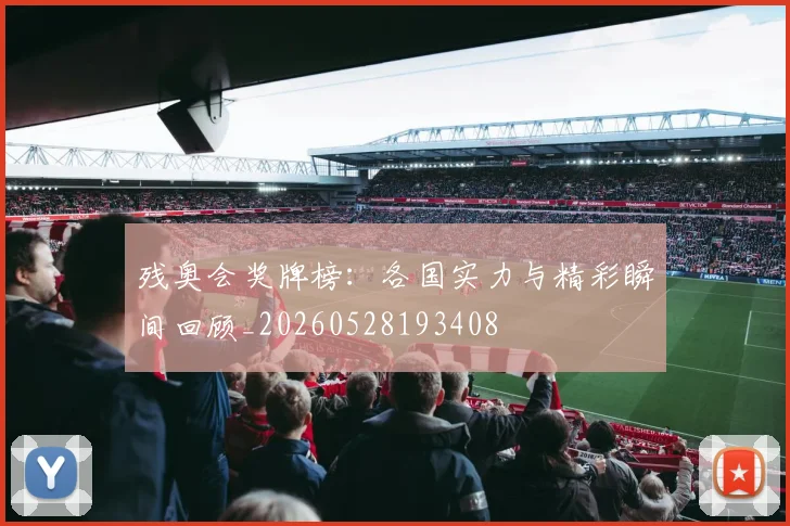 残奥会奖牌榜：各国实力与精彩瞬间回顾_20260528193408