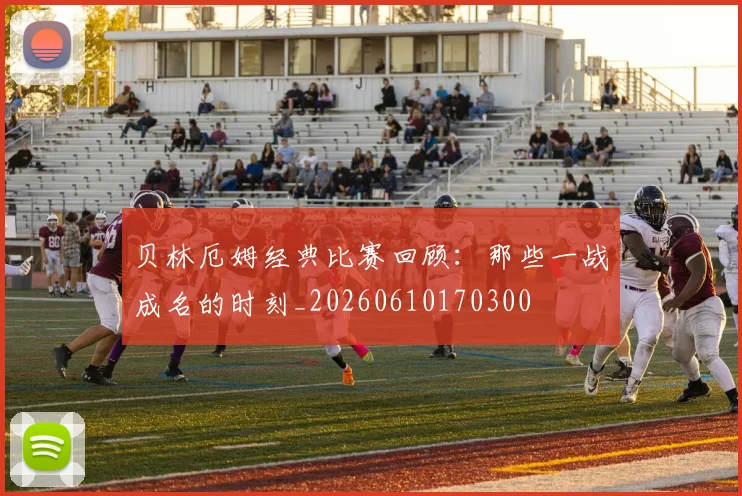 贝林厄姆经典比赛回顾:那些一战成名的时刻_20260610170300
