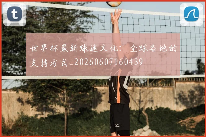 世界杯最新球迷文化:全球各地的支持方式_20260607160439