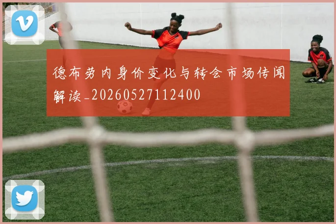 德布劳内身价变化与转会市场传闻解读_20260527112400
