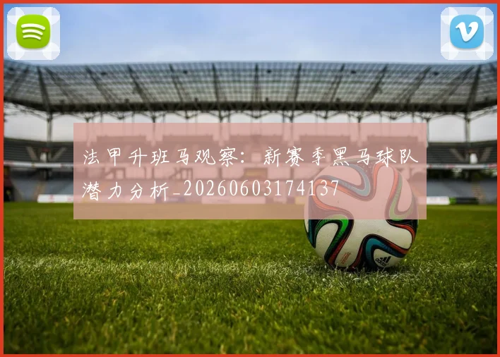 法甲升班马观察：新赛季黑马球队潜力分析_20260603174137